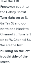 Take the 110 Freewway south to the Gaffey St exit. Turn right on to N. Gaffey St and go north one block to Channel St. Turn left on to W. Channel St. We are the first building on the left (south) side of the street.